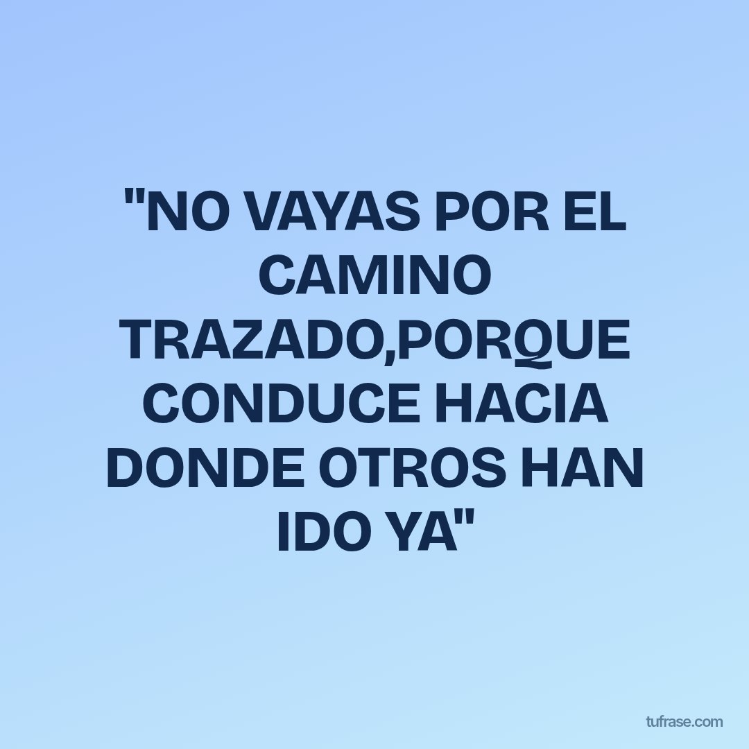 "NO VAYAS POR EL CAMINO TRAZADO,PORQUE CONDUCE HACIA DONDE OTROS HAN IDO YA"