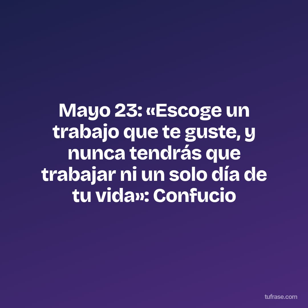 Mayo 23: «Escoge un trabajo que te guste, y nunca tendrás que trabajar ni un solo día de tu vida»: Confucio