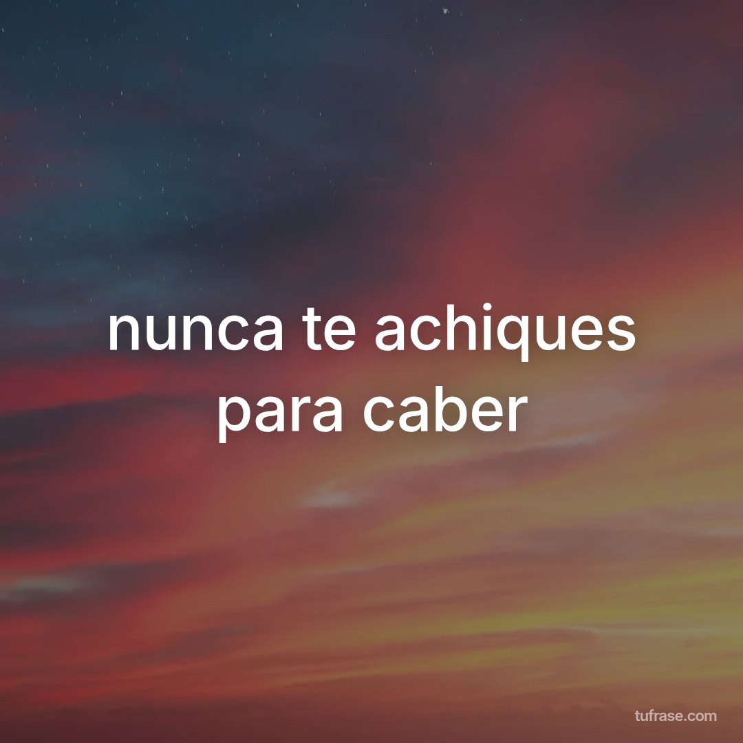 nunca te achiques para caber
