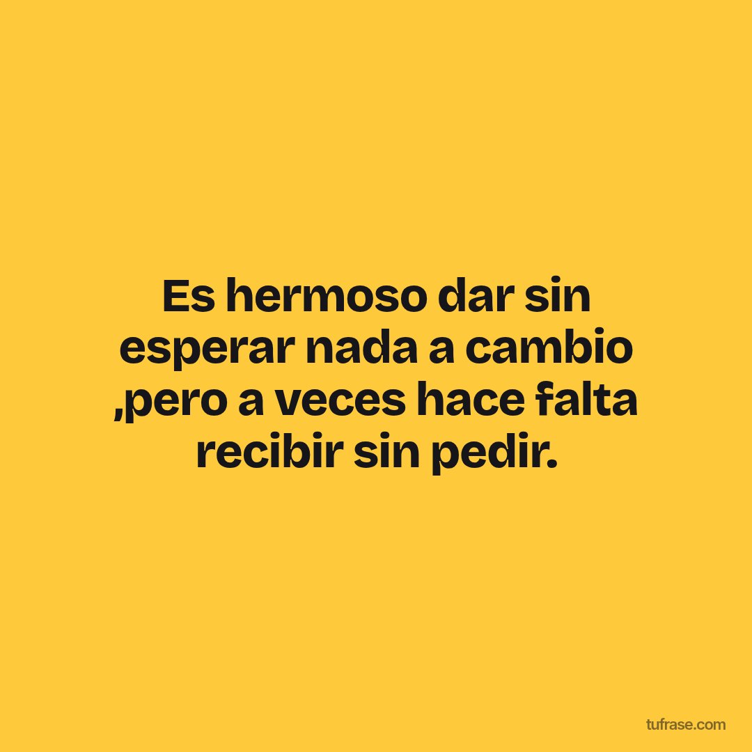 Es hermoso dar sin esperar nada a cambio ,pero a veces hace falta recibir sin pedir.