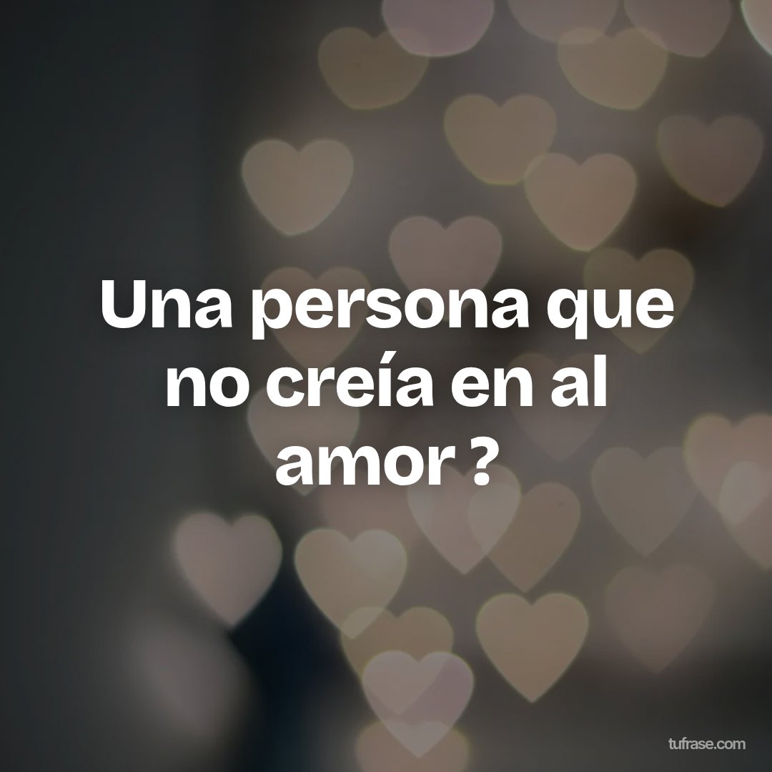 Una persona que no creía en al amor ?