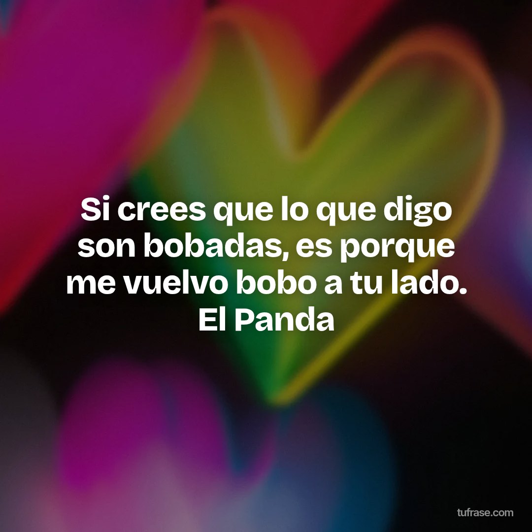 Si crees que lo que digo son bobadas, es porque me vuelvo bobo a tu lado. El Panda