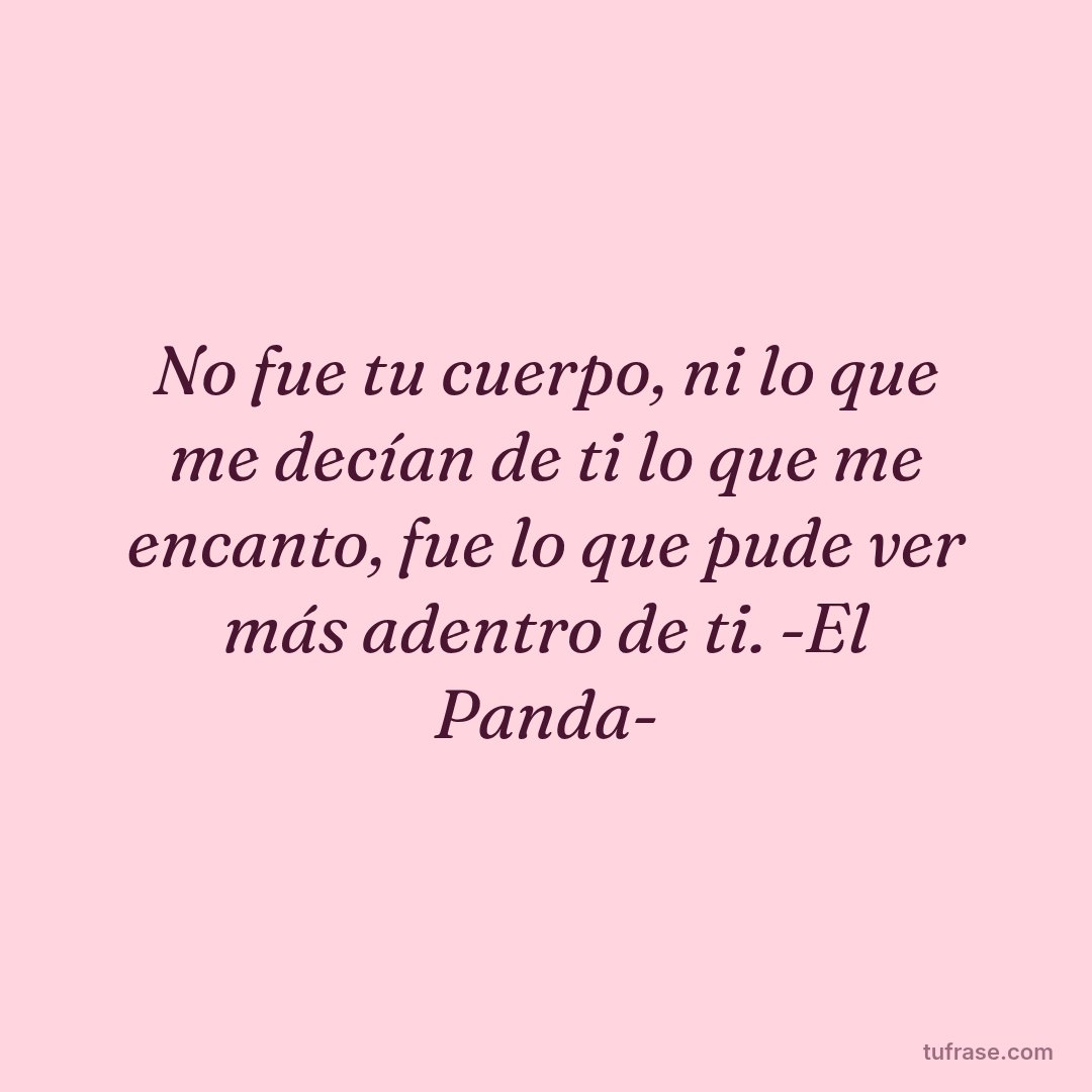No fue tu cuerpo, ni lo que me decían de ti lo que me encanto, fue lo que pude ver más adentro de ti. -El Panda-