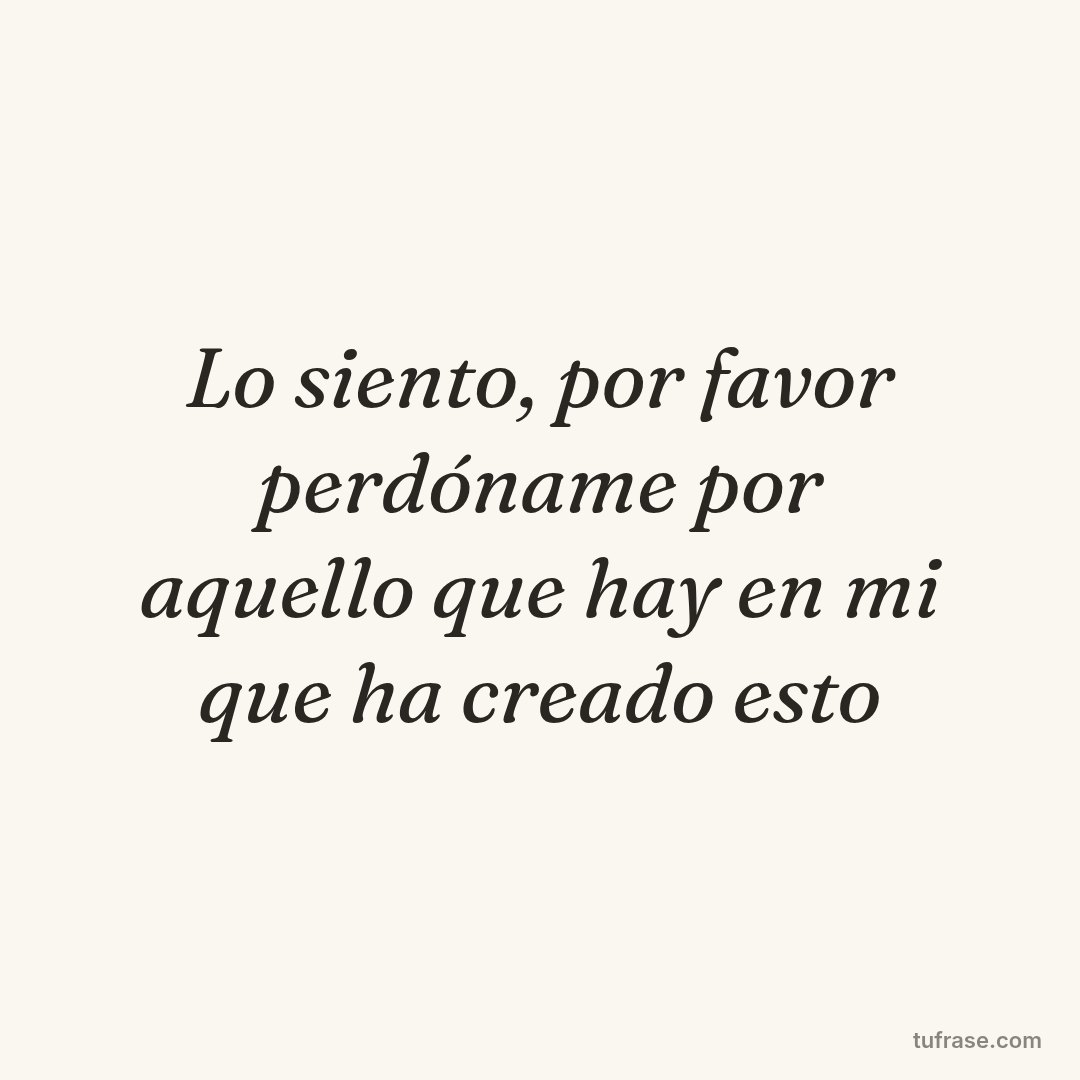 Lo siento, por favor perdóname por aquello que hay en mi que ha creado esto