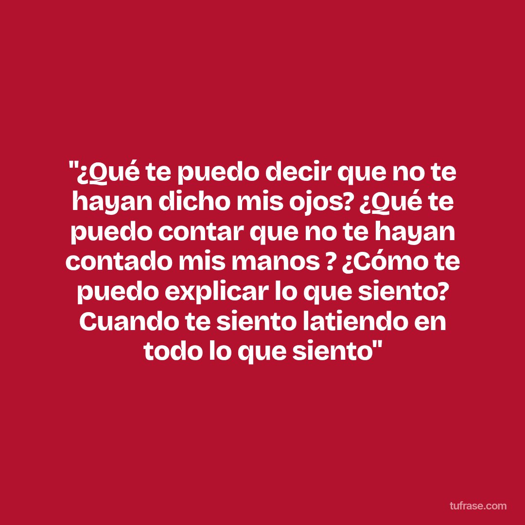 "¿Qué te puedo decir que no te hayan dicho mis ojos? ¿Qué te puedo contar que no te hayan contado mis manos ? ¿Cómo te puedo explicar lo que siento? Cuando te siento latiendo en todo lo que siento"