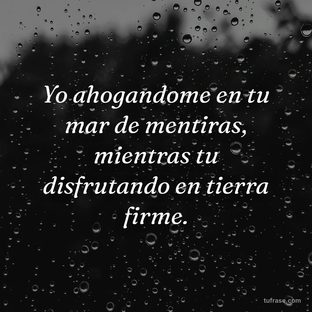 Yo ahogandome en tu mar de mentiras, mientras tu disfrutando en tierra firme.