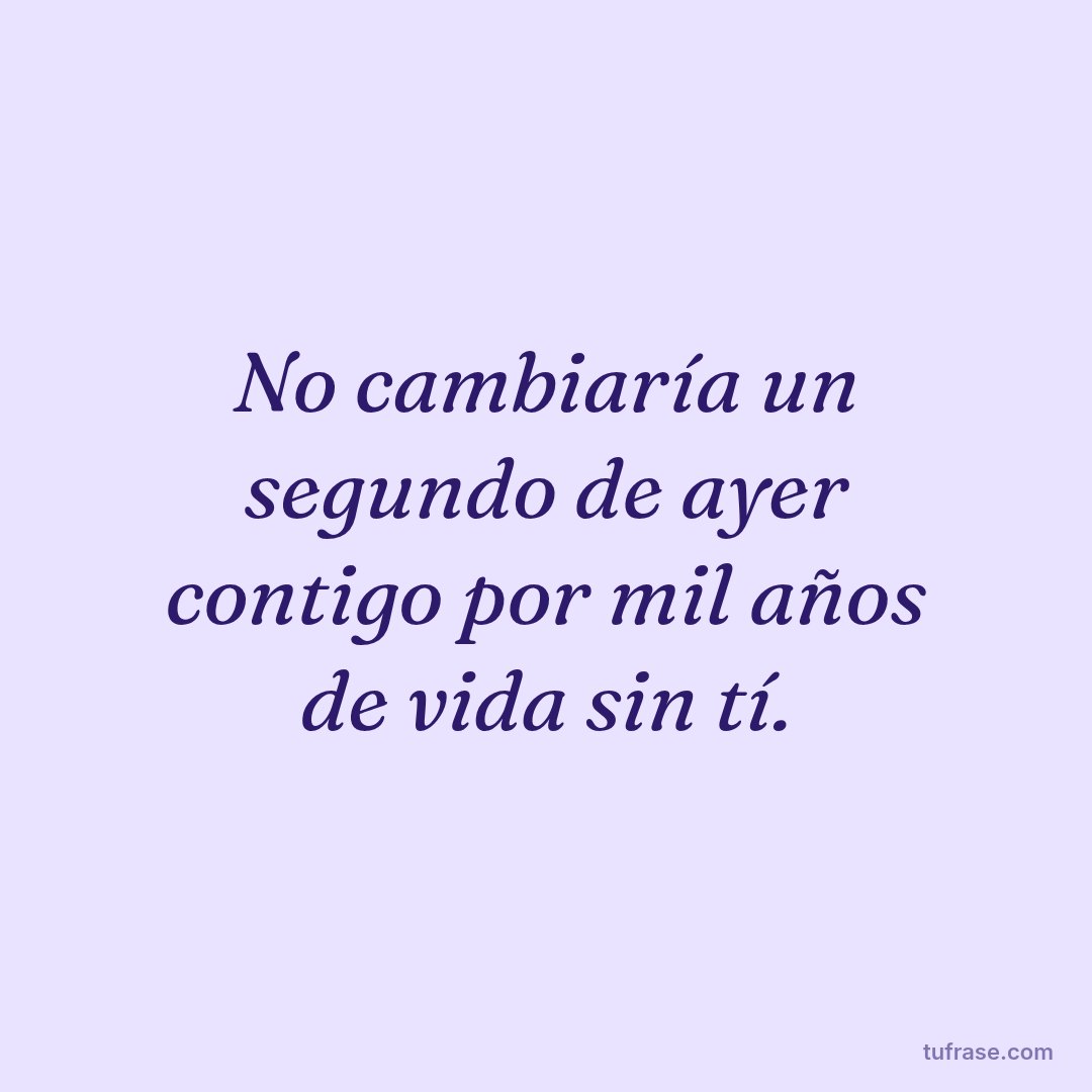 No cambiaría un segundo de ayer contigo por mil años de vida sin tí.