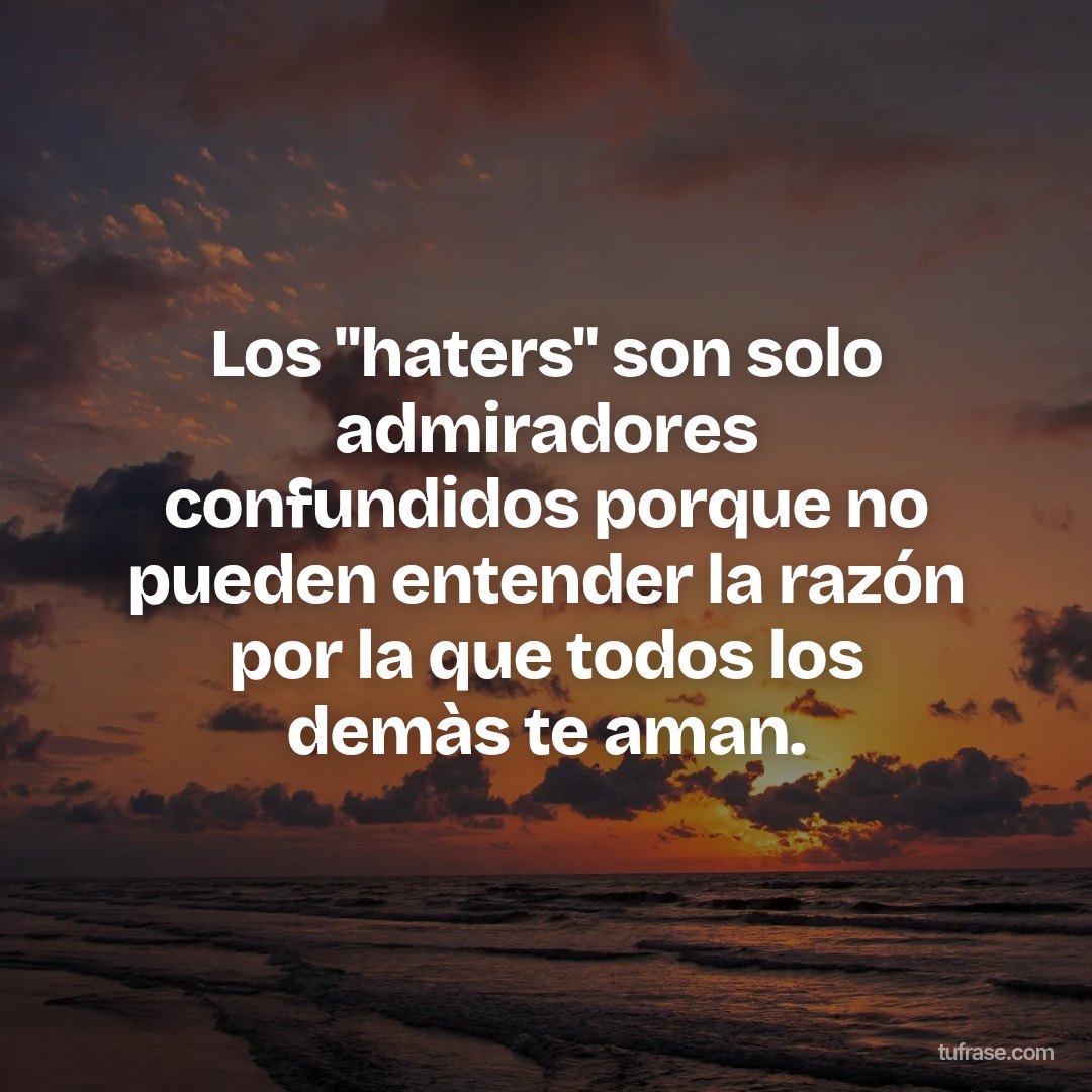 Los "haters" son solo admiradores confundidos porque no pueden entender la razón por la que todos los demàs te aman.