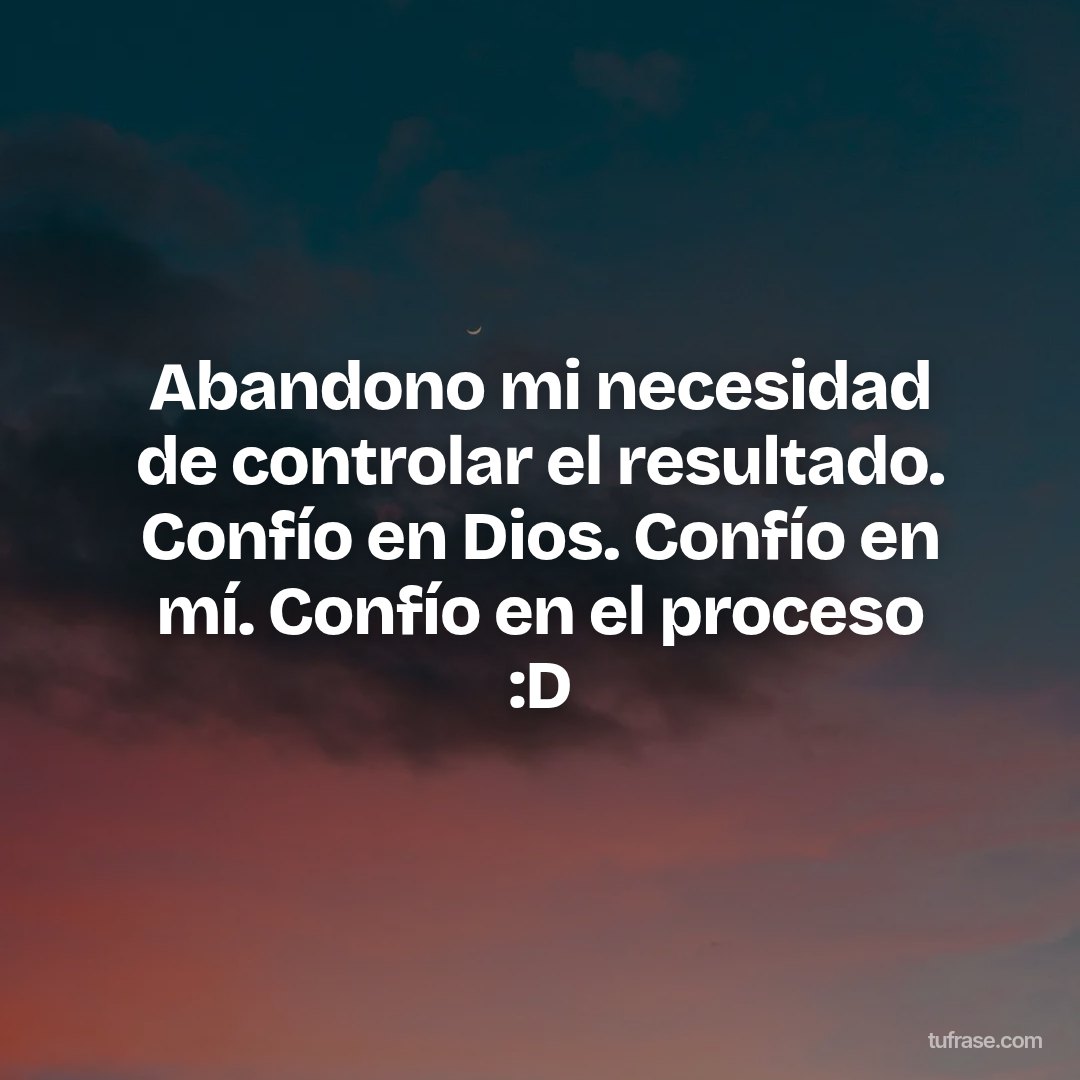 Abandono mi necesidad de controlar el resultado. Confío en Dios. Confío en mí. Confío en el proceso :D