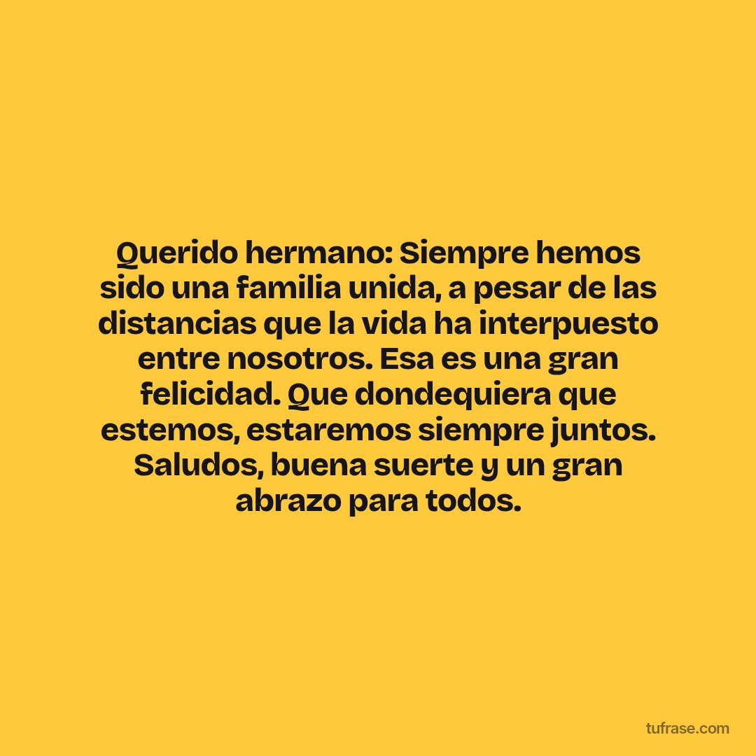 Querido hermano: Siempre hemos sido una familia unida, a pesar de las distancias que la vida ha interpuesto entre nosotros. Esa es una gran felicidad. Que dondequiera que estemos, estaremos siempre juntos. Saludos, buena suerte y un gran abrazo para todos.