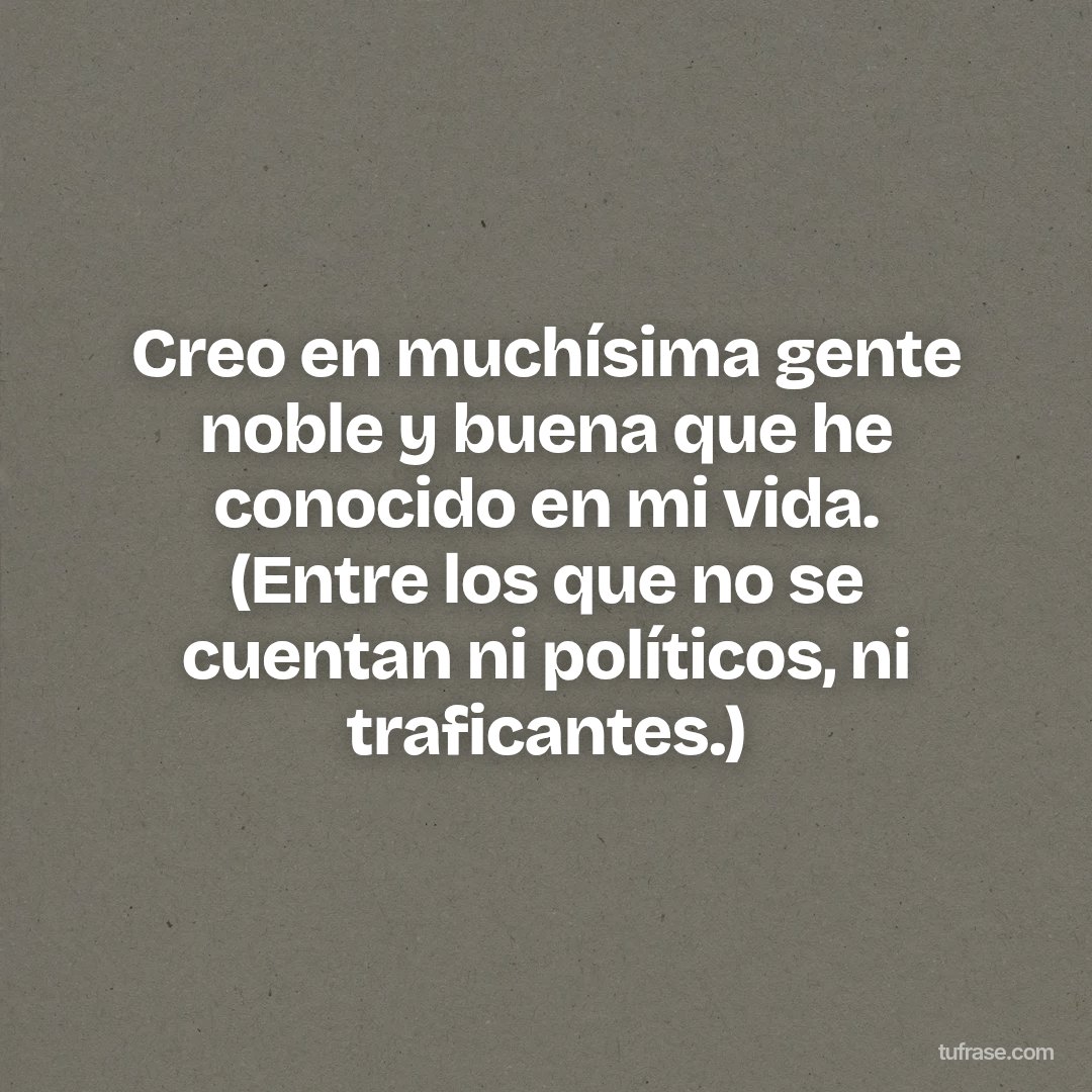 Creo en muchísima gente noble y buena que he conocido en mi vida. (Entre los que no se cuentan ni políticos, ni traficantes.)
