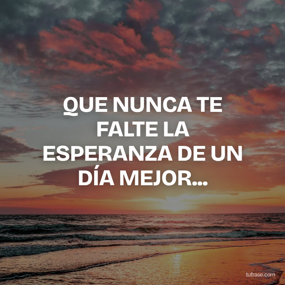 QUE NUNCA TE FALTE LA ESPERANZA DE UN DÍA MEJOR...