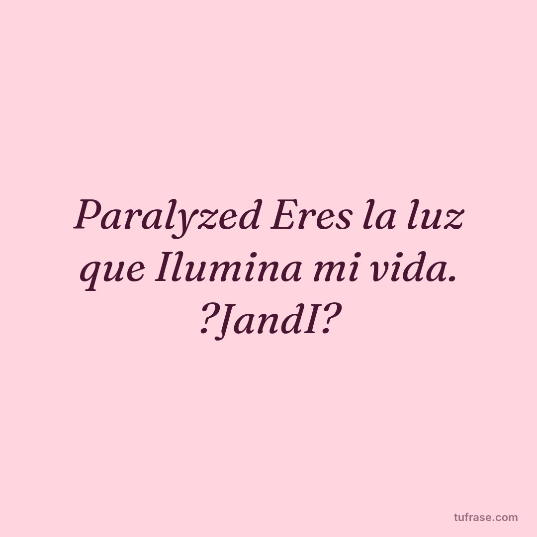 Paralyzed Eres la luz que Ilumina mi vida. ?JandI?