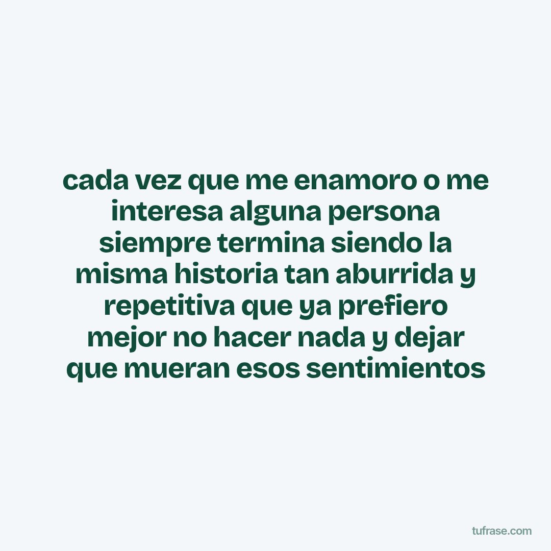 cada vez que me enamoro o me interesa alguna persona siempre termina siendo la misma historia tan aburrida y repetitiva que ya prefiero mejor no hacer nada y dejar que mueran esos sentimientos