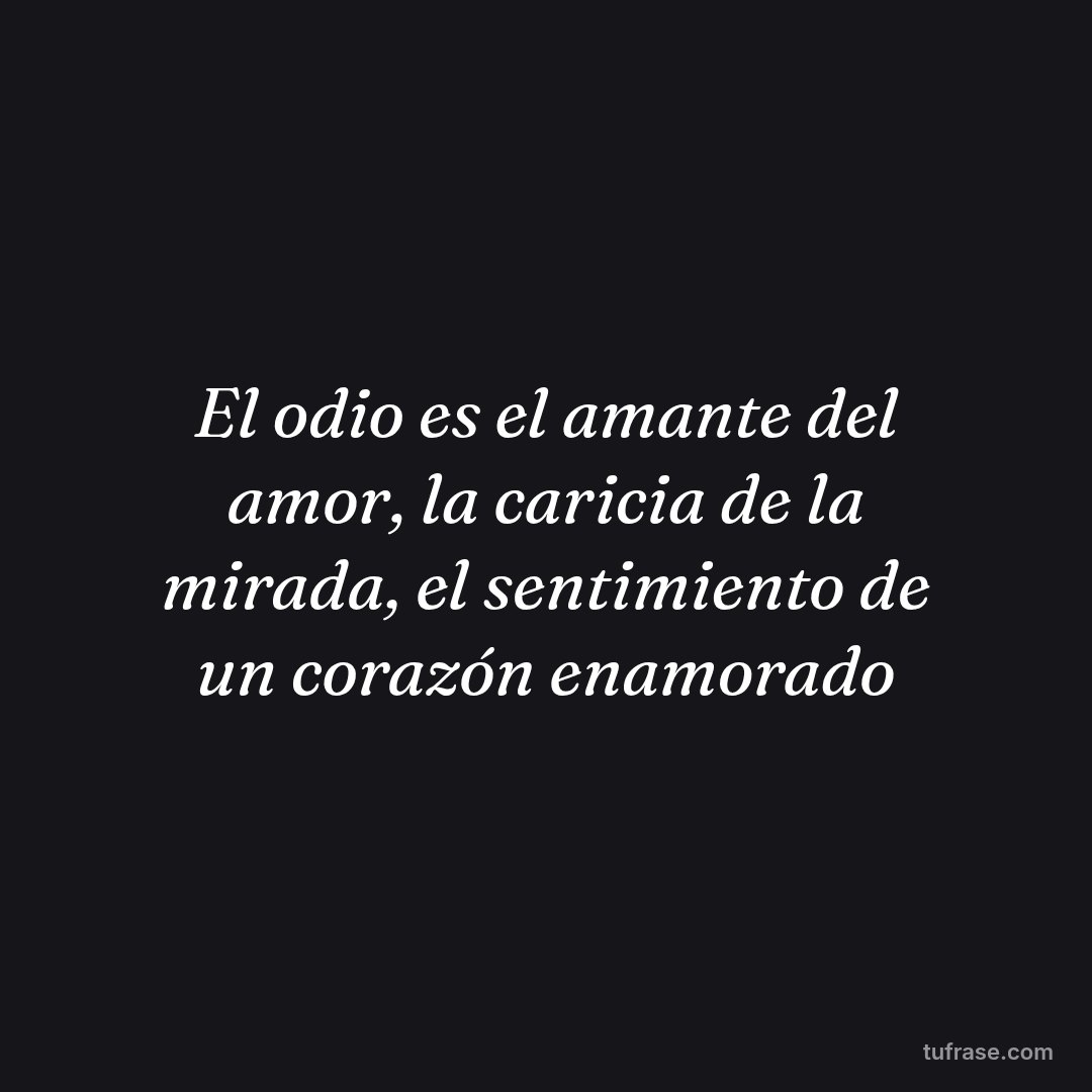 El odio es el amante del amor, la caricia de la mirada, el sentimiento de un corazón enamorado