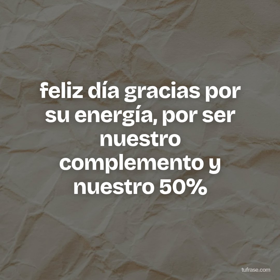 feliz día gracias por su energía, por ser nuestro complemento y nuestro 50%