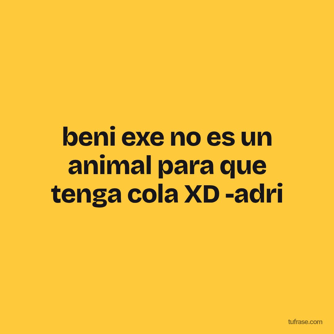 beni exe no es un animal para que tenga cola XD -adri