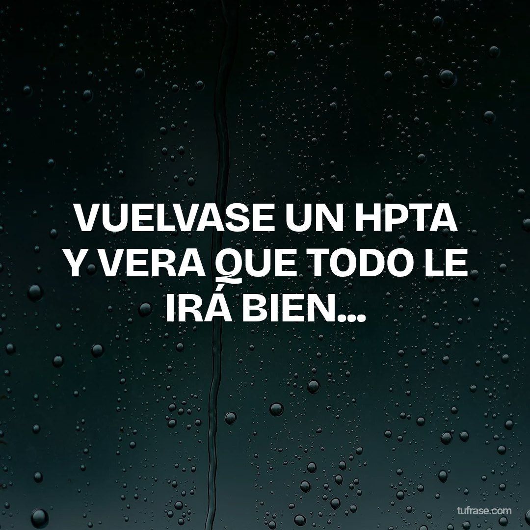 VUELVASE UN HPTA Y VERA QUE TODO LE IRÁ BIEN...