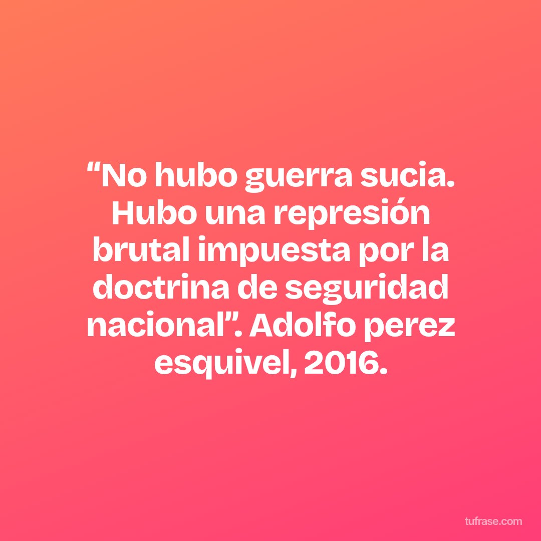 “No hubo guerra sucia. Hubo una represión brutal impuesta por la doctrina de seguridad nacional”. Adolfo perez esquivel, 2016.