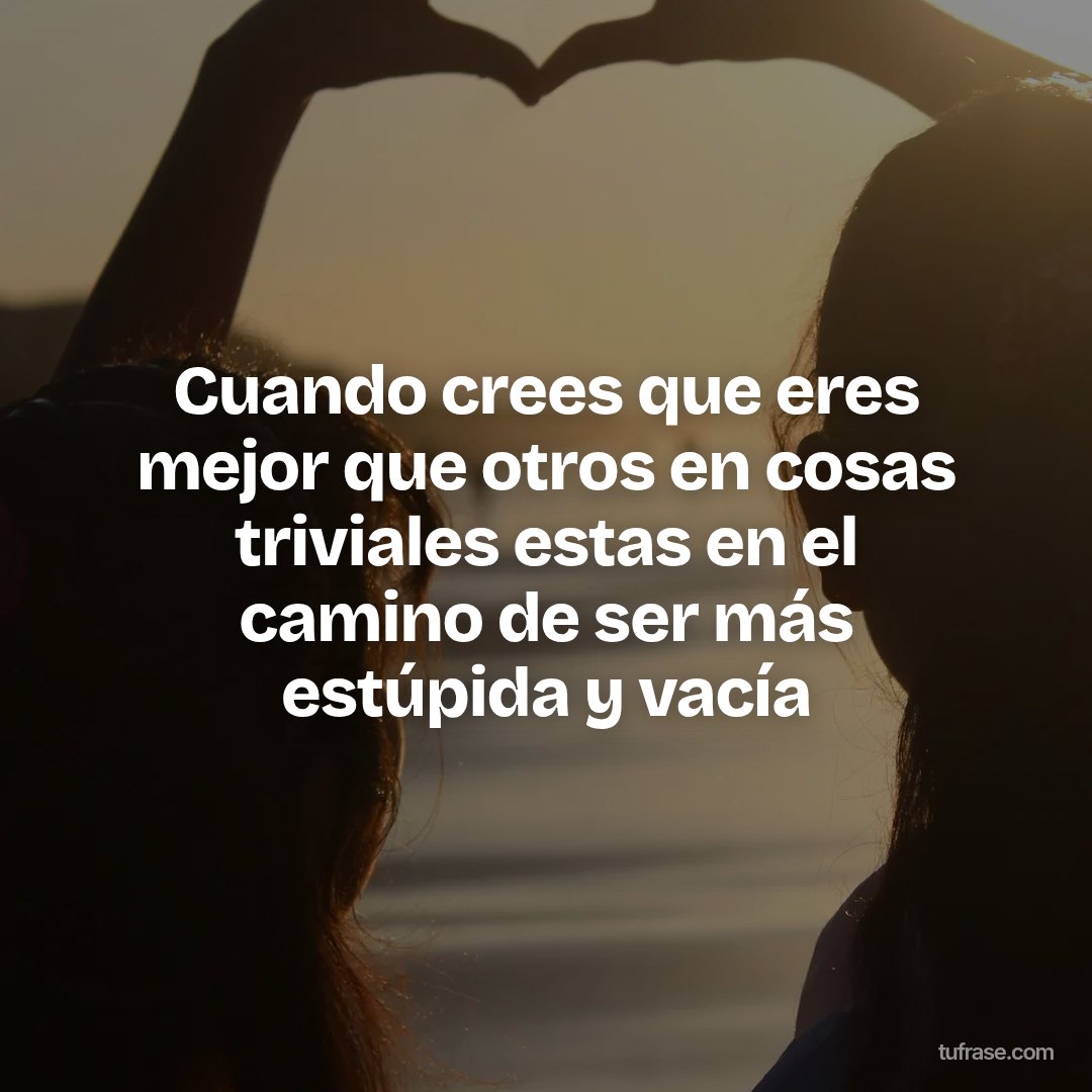 Cuando crees que eres mejor que otros en cosas triviales estas en el camino de ser más estúpida y vacía