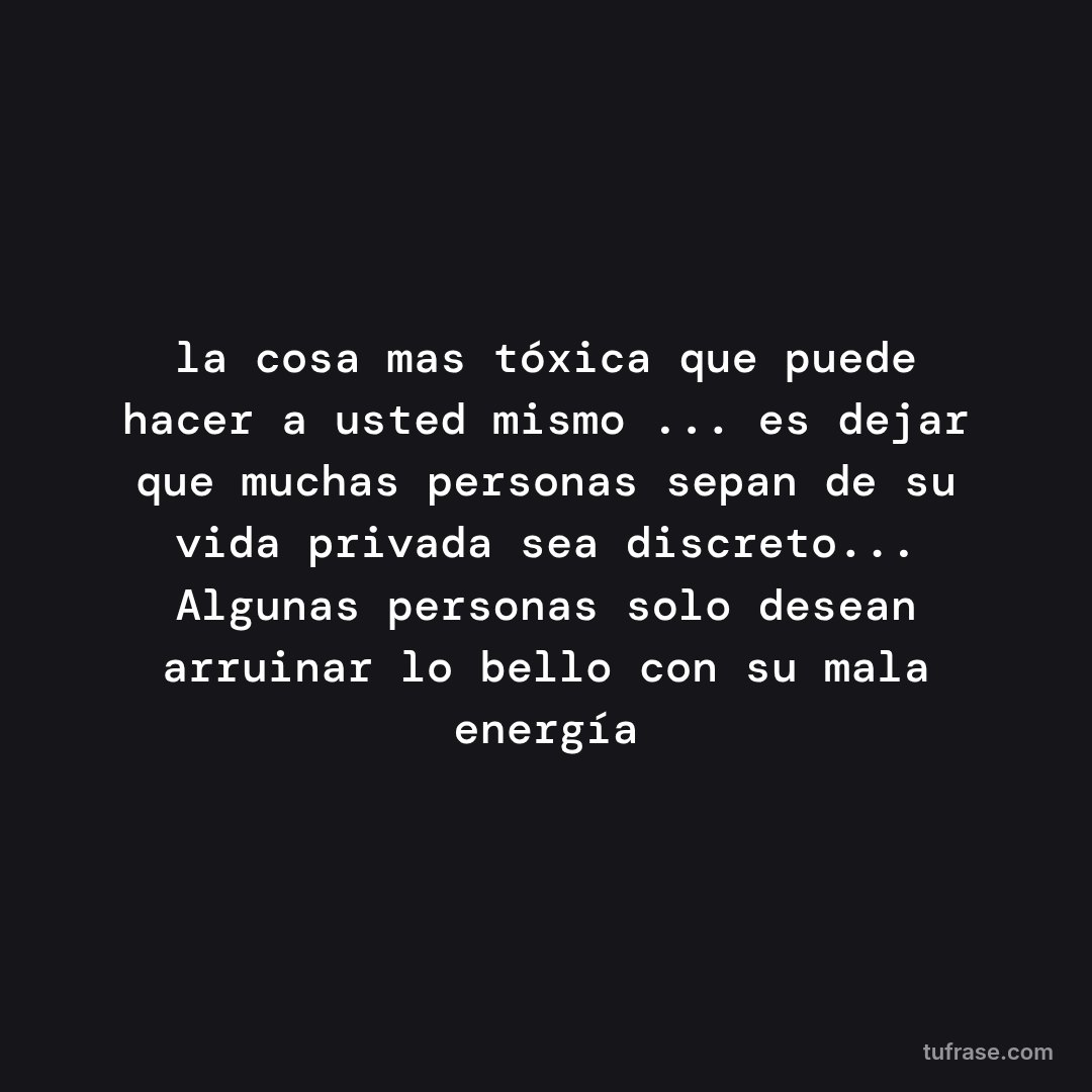 la cosa mas tóxica que puede hacer a usted mismo ... es dejar que muchas personas sepan de su vida privada sea discreto... Algunas personas solo desean arruinar lo bello con su mala energía