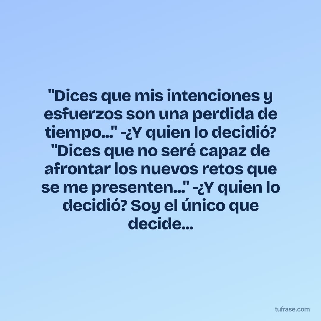 "Dices que mis intenciones y esfuerzos son una perdida de tiempo..." -¿Y quien lo decidió? "Dices que no seré capaz de afrontar los nuevos retos que se me presenten..." -¿Y quien lo decidió? Soy el único que decide...