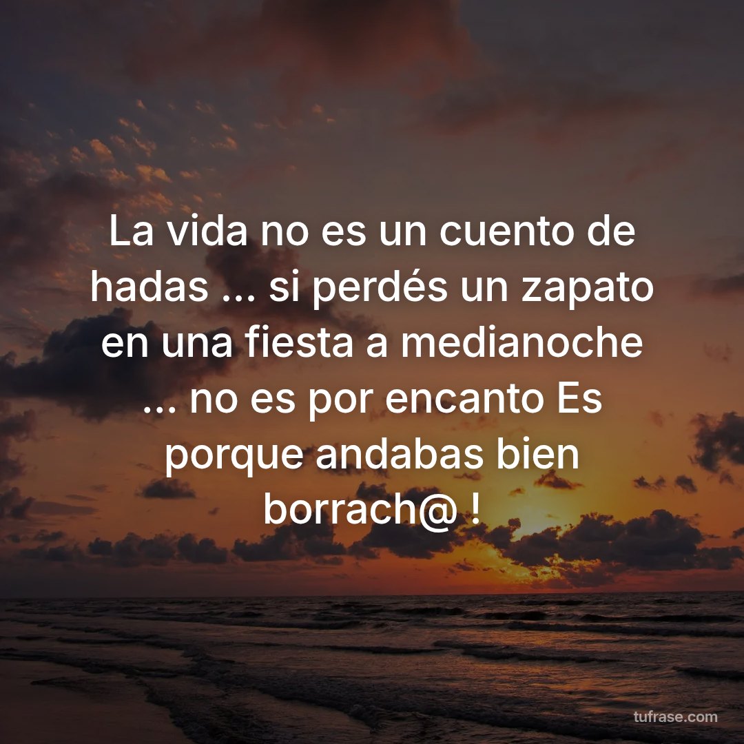 La vida no es un cuento de hadas ... si perdés un zapato en una fiesta a medianoche ... no es por encanto Es porque andabas bien borrach@ !