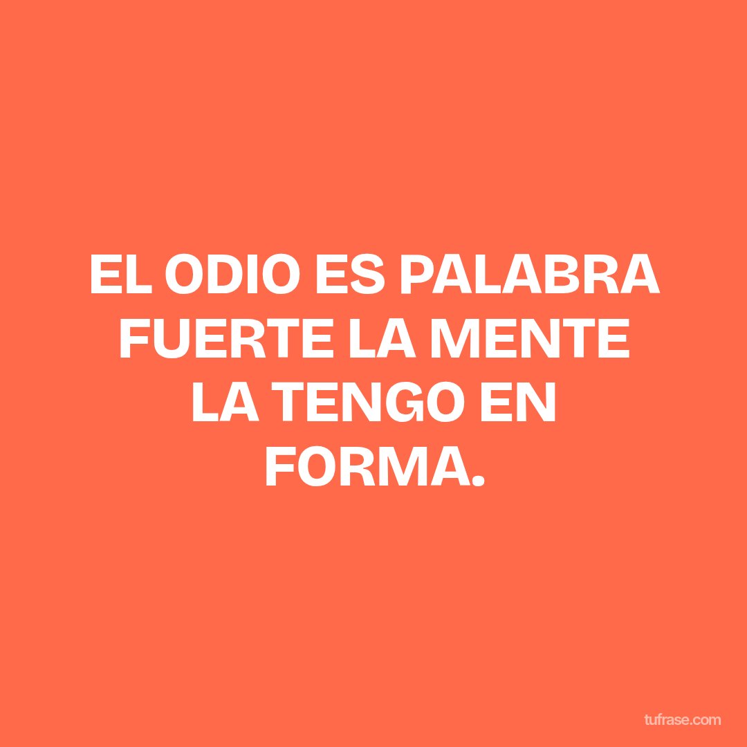 EL ODIO ES PALABRA FUERTE LA MENTE LA TENGO EN FORMA.