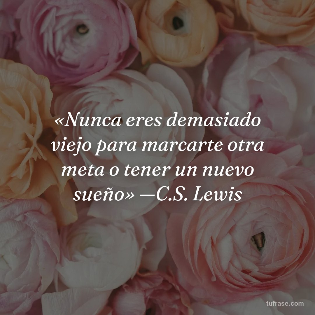 «Nunca eres demasiado viejo para marcarte otra meta o tener un nuevo sueño» —C.S. Lewis