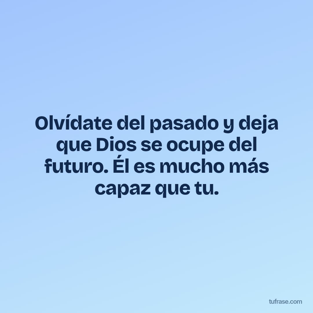 Olvídate del pasado y deja que Dios se ocupe del futuro. Él es mucho más capaz que tu.