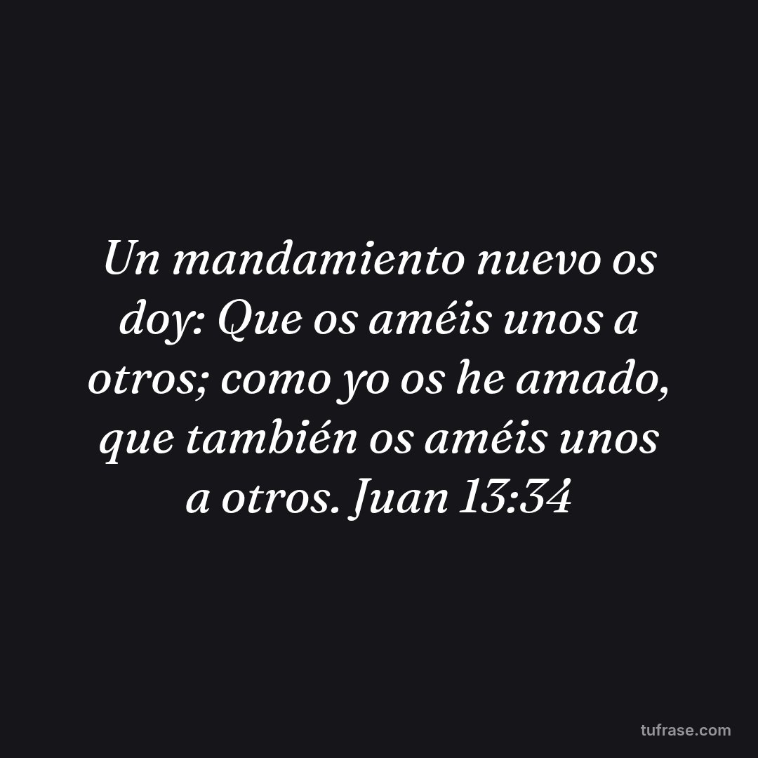 Un mandamiento nuevo os doy: Que os améis unos a otros; como yo os he amado, que también os améis unos a otros. Juan 13:34