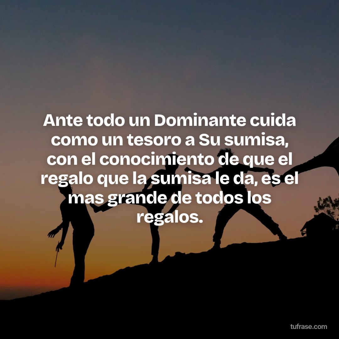 Ante todo un Dominante cuida como un tesoro a Su sumisa, con el conocimiento de que el regalo que la sumisa le da, es el mas grande de todos los regalos.