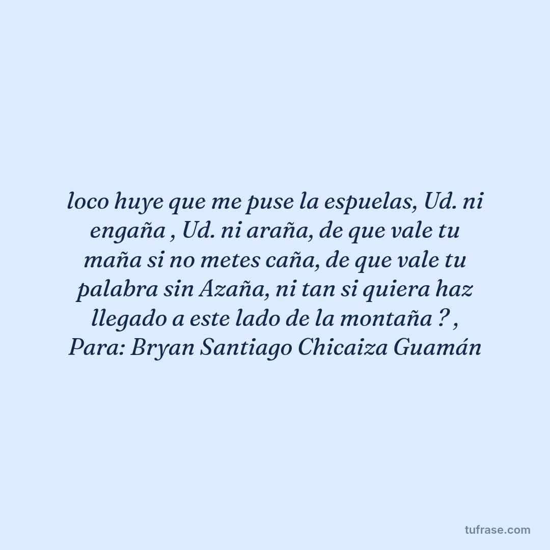 loco huye que me puse la espuelas, Ud. ni engaña , Ud. ni araña, de que vale tu maña si no metes caña, de que vale tu palabra sin Azaña, ni tan si quiera haz llegado a este lado de la montaña ? , Para: Bryan Santiago Chicaiza Guamán