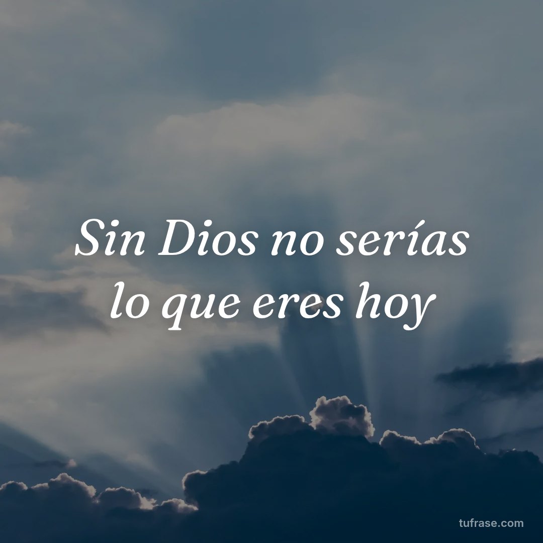 Sin Dios no serías lo que eres hoy