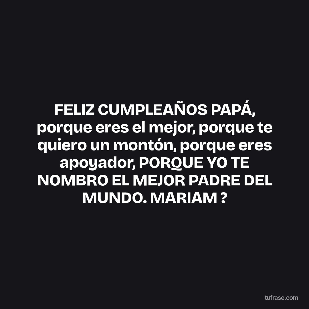 FELIZ CUMPLEAÑOS PAPÁ, porque eres el mejor, porque te quiero un montón, porque eres apoyador, PORQUE YO TE NOMBRO EL MEJOR PADRE DEL MUNDO. MARIAM ?
