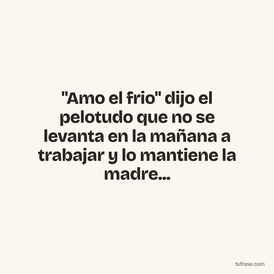 "Amo el frio" dijo el pelotudo que no se levanta en la mañana a trabajar y lo mantiene la madre...