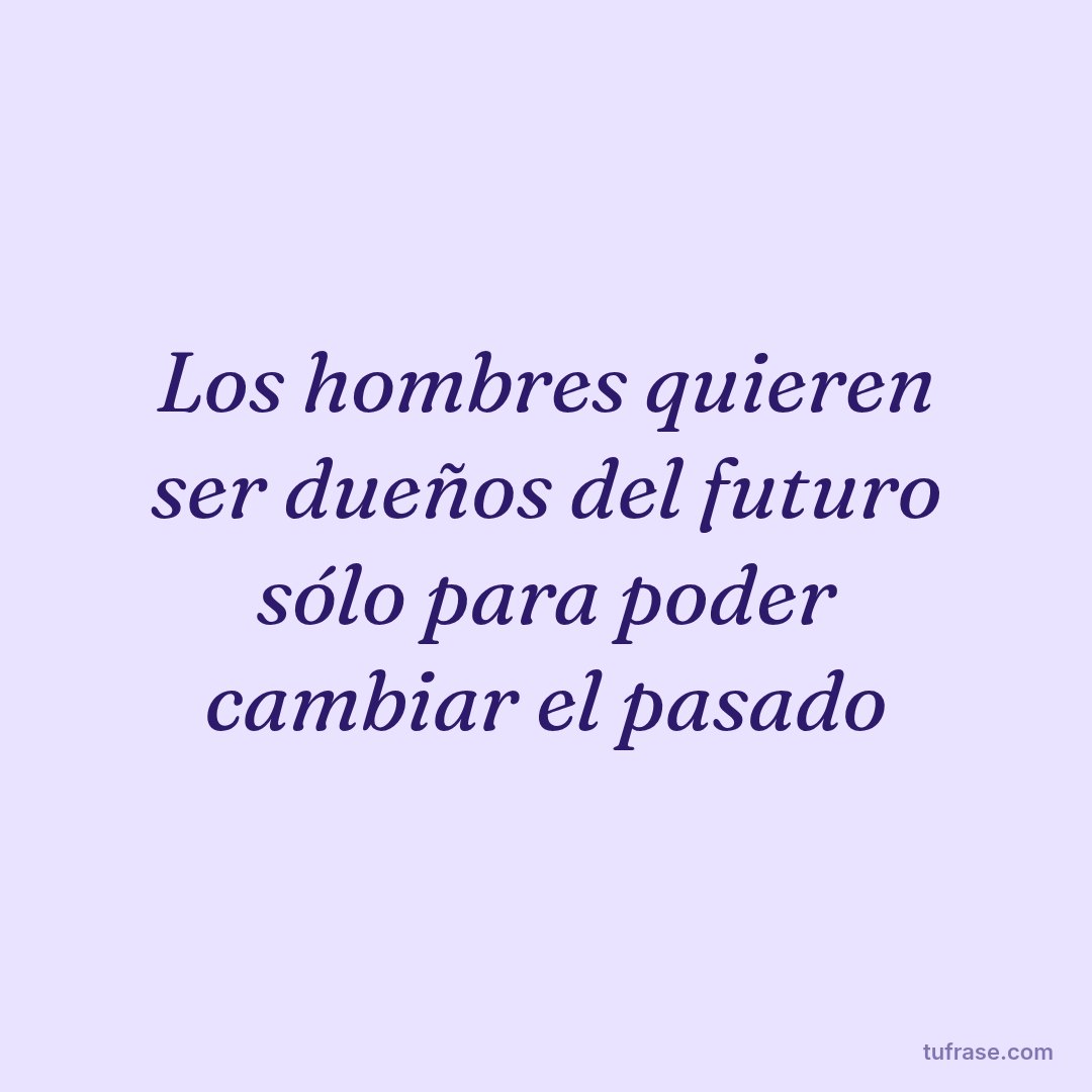 Los hombres quieren ser dueños del futuro sólo para poder cambiar el pasado