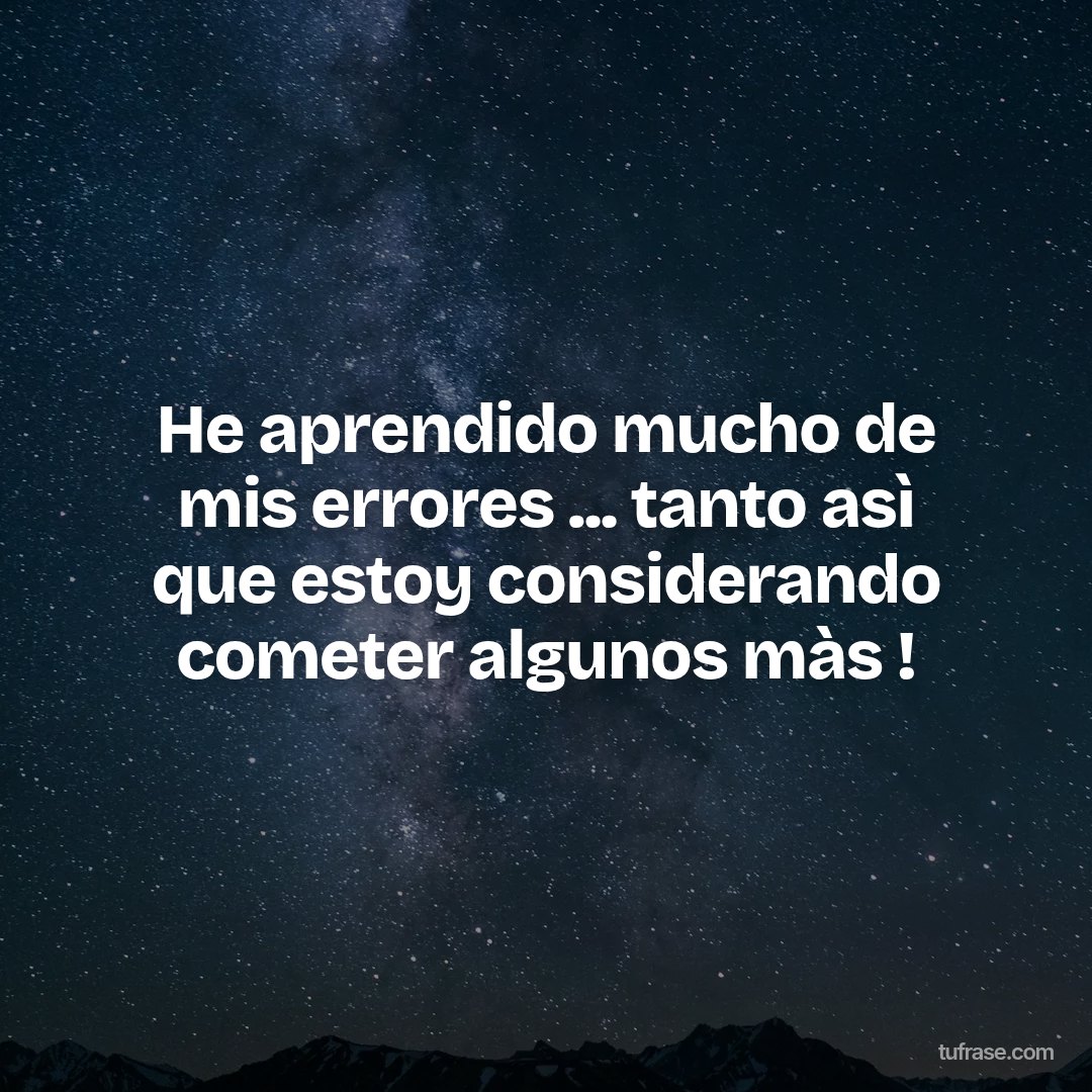 He aprendido mucho de mis errores ... tanto asì que estoy considerando cometer algunos màs !