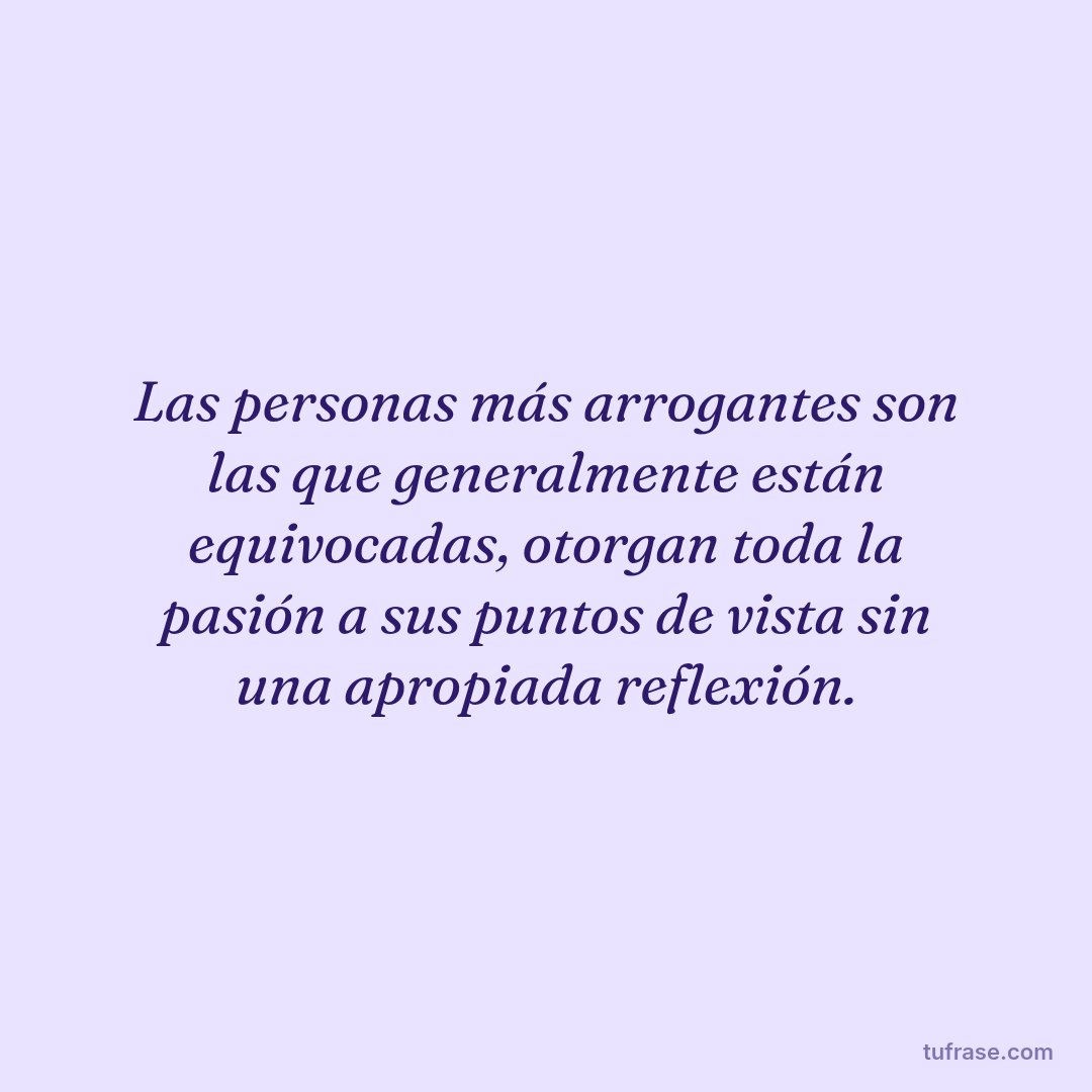 Las personas más arrogantes son las que generalmente están equivocadas, otorgan toda la pasión a sus puntos de vista sin una apropiada reflexión.