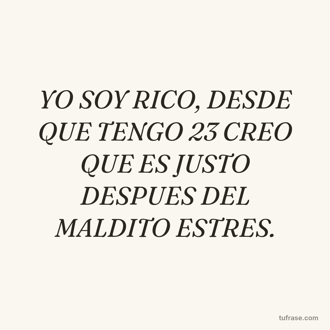 YO SOY RICO, DESDE QUE TENGO 23 CREO QUE ES JUSTO DESPUES DEL MALDITO ESTRES.