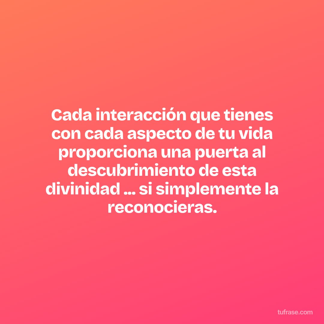 Cada interacción que tienes con cada aspecto de tu vida proporciona una puerta al descubrimiento de esta divinidad ... si simplemente la reconocieras.