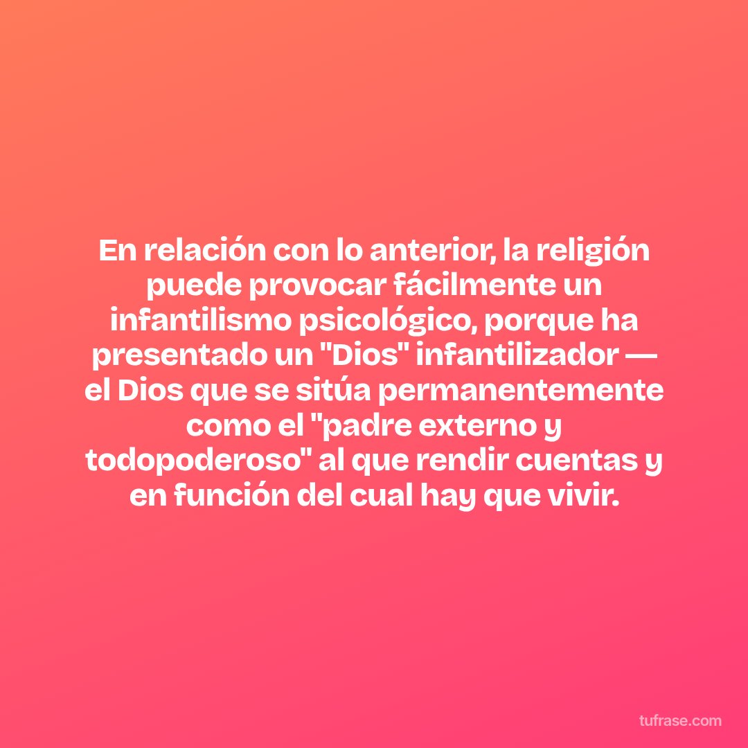 En relación con lo anterior, la religión puede provocar fácilmente un infantilismo psicológico, porque ha presentado un "Dios" infantilizador ― el Dios que se sitúa permanentemente como el "padre externo y todopoderoso" al que rendir cuentas y en función del cual hay que vivir.