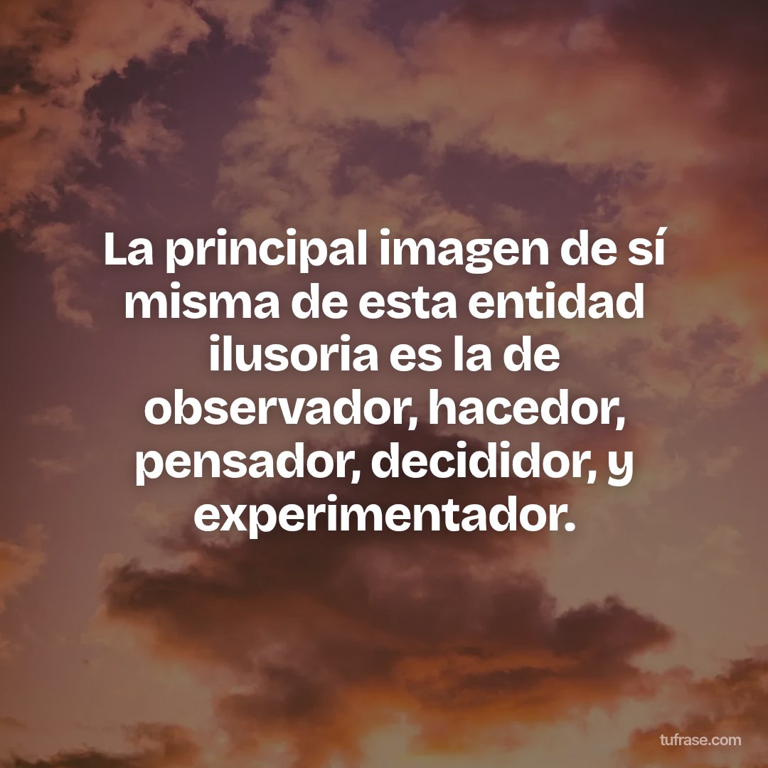 La principal imagen de sí misma de esta entidad ilusoria es la de observador, hacedor, pensador, decididor, y experimentador.