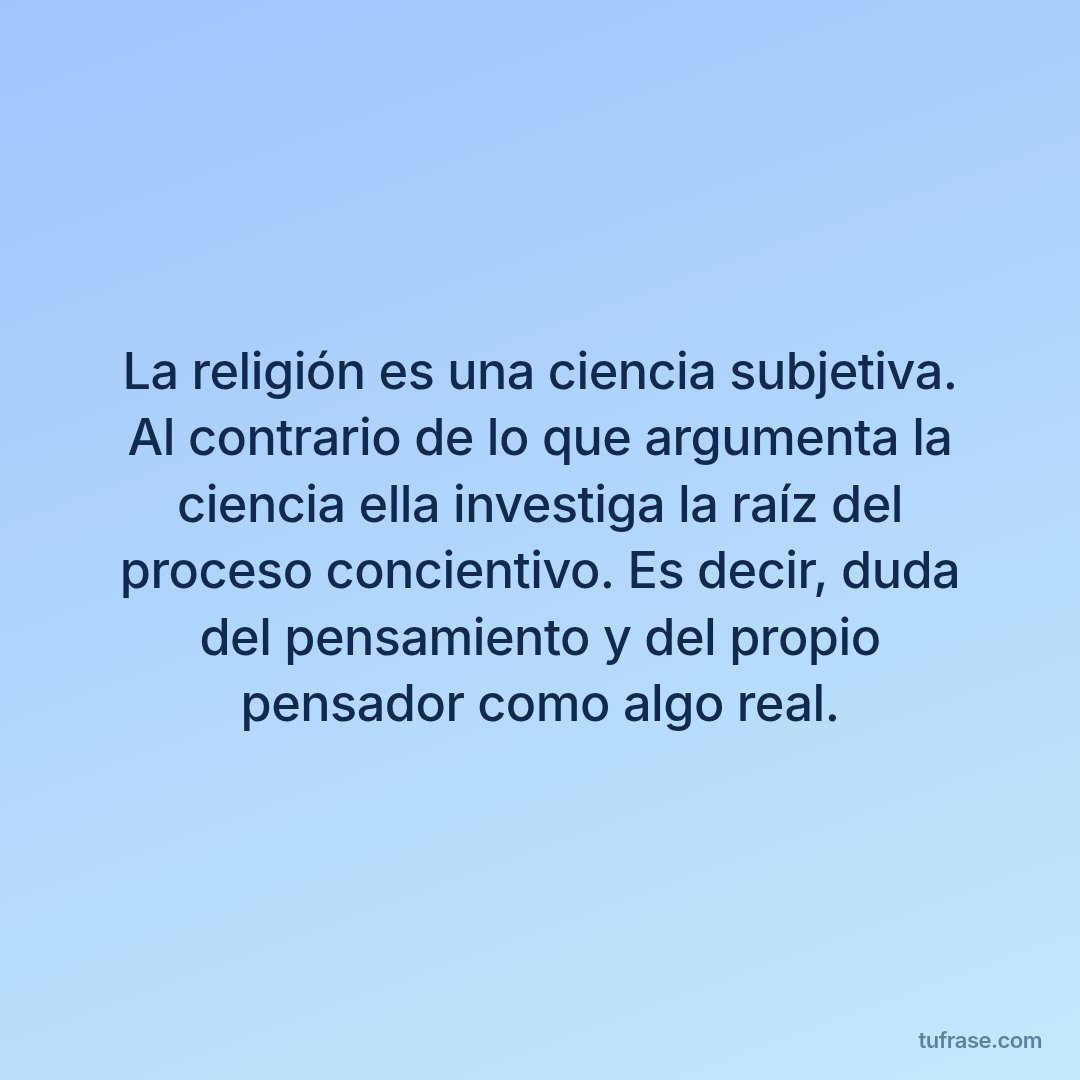 La religión es una ciencia subjetiva. Al contrario de lo que argumenta la ciencia ella investiga la raíz del proceso concientivo. Es decir, duda del pensamiento y del propio pensador como algo real.