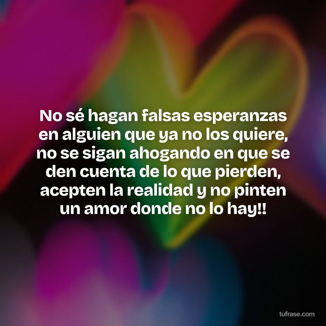 No sé hagan falsas esperanzas en alguien que ya no los quiere, no se sigan ahogando en que se den cuenta de lo que pierden, acepten la realidad y no pinten un amor donde no lo hay!!