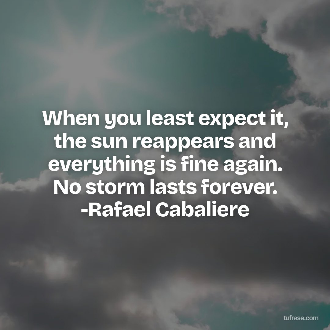 When you least expect it, the sun reappears and everything is fine again. No storm lasts forever. -Rafael Cabaliere