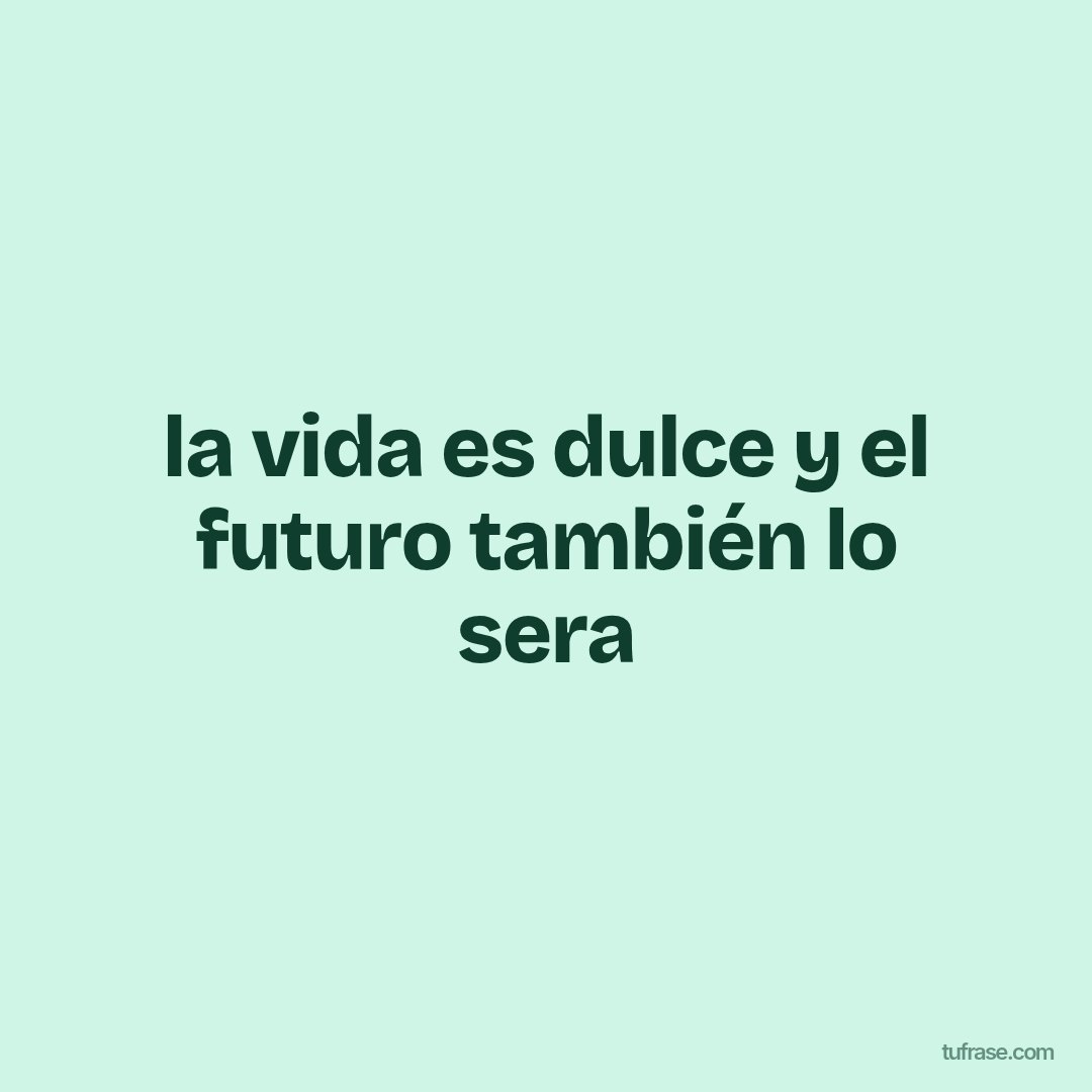 la vida es dulce y el futuro también lo sera