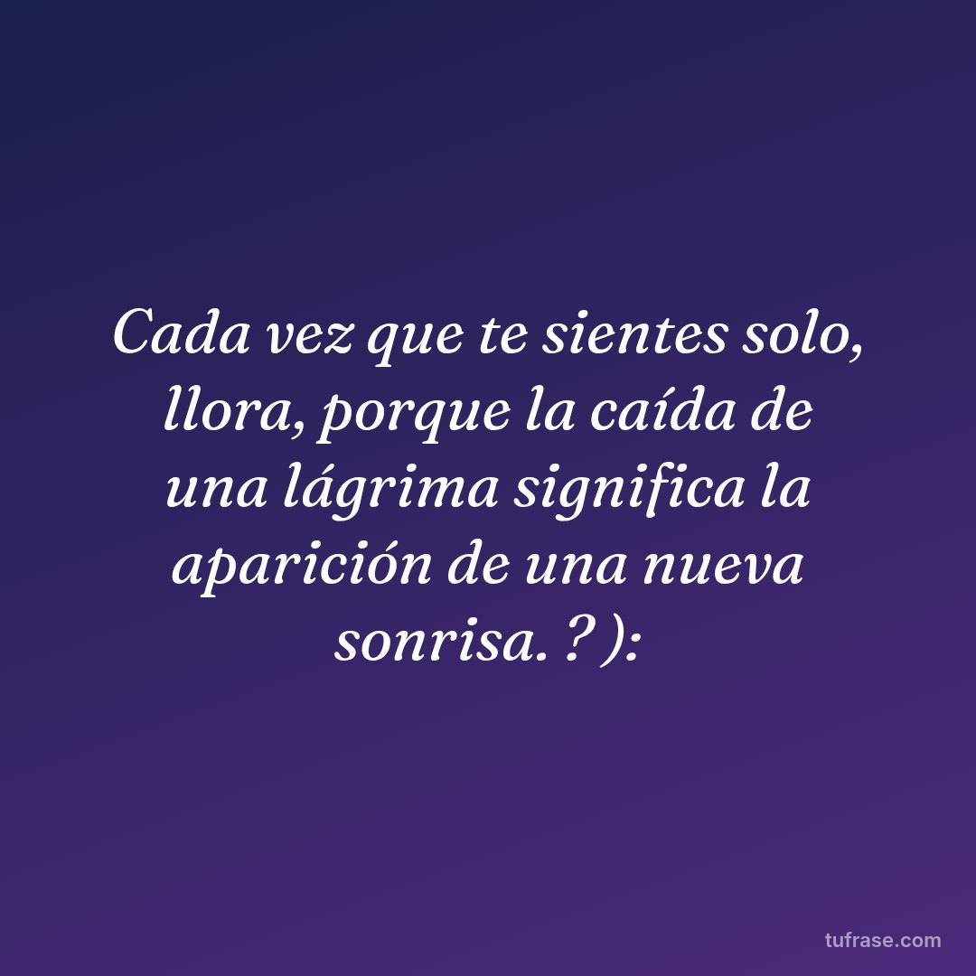 Cada vez que te sientes solo, llora, porque la caída de una lágrima significa la aparición de una nueva sonrisa. ? ):