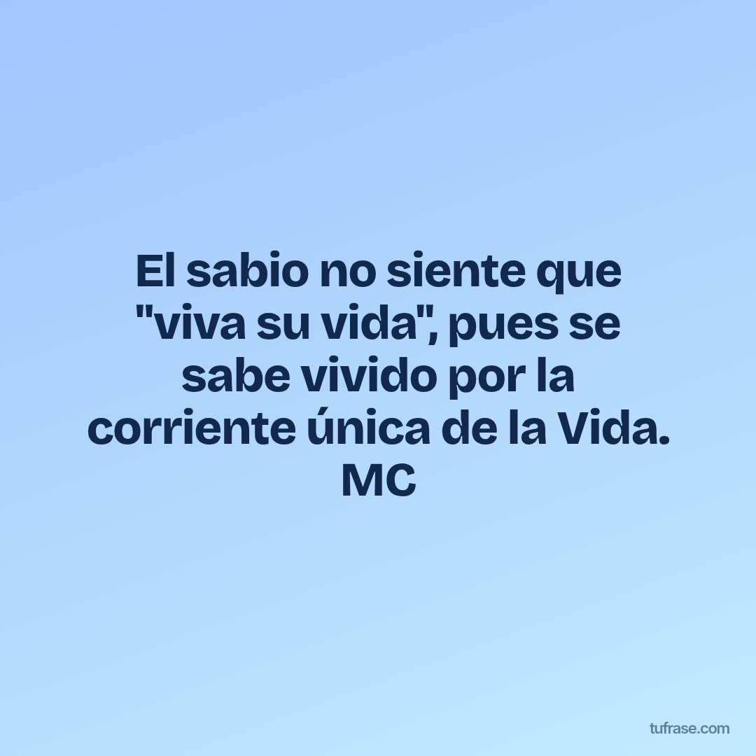El sabio no siente que "viva su vida", pues se sabe vivido por la corriente única de la Vida. MC
