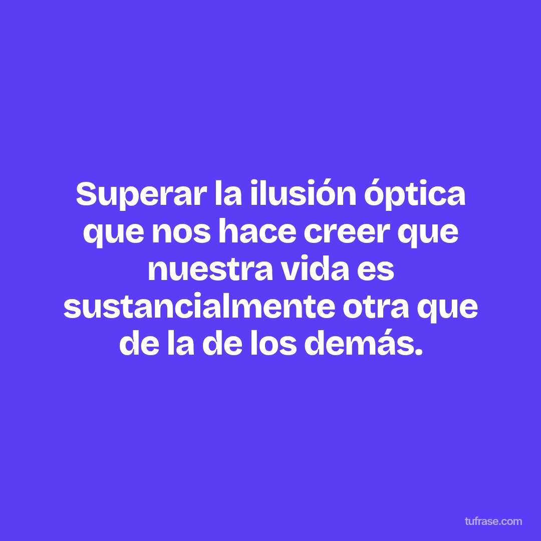 Superar la ilusión óptica que nos hace creer que nuestra vida es sustancialmente otra que de la de los demás.